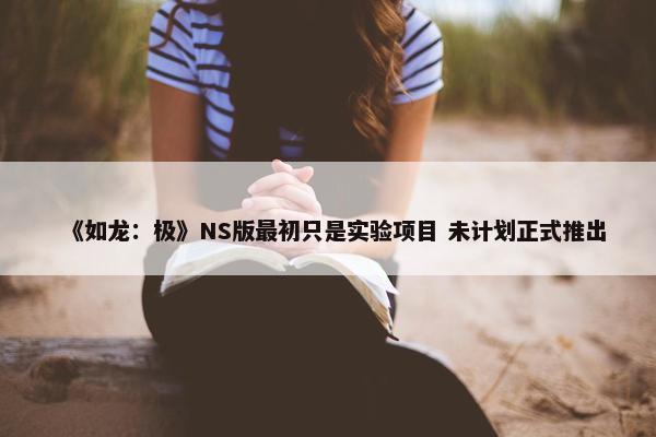 《如龙：极》NS版最初只是实验项目 未计划正式推出