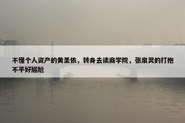 不懂个人资产的黄圣依，转身去读商学院，张泉灵的打抱不平好尴尬