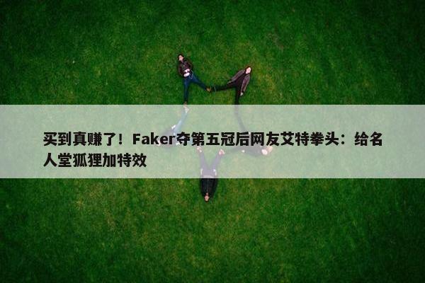 买到真赚了！Faker夺第五冠后网友艾特拳头：给名人堂狐狸加特效