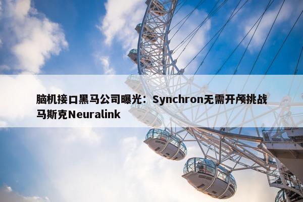 脑机接口黑马公司曝光：Synchron无需开颅挑战马斯克Neuralink