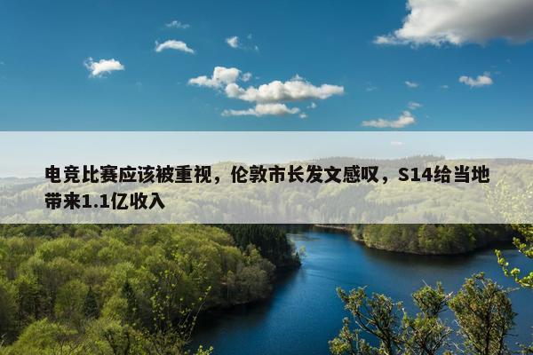 电竞比赛应该被重视，伦敦市长发文感叹，S14给当地带来1.1亿收入