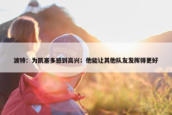 波特：为凯塞多感到高兴；他能让其他队友发挥得更好