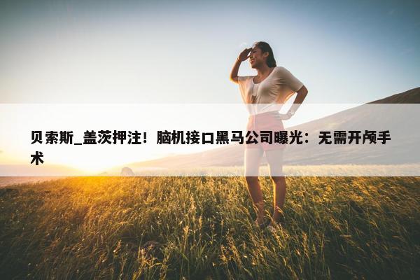 贝索斯_盖茨押注！脑机接口黑马公司曝光：无需开颅手术