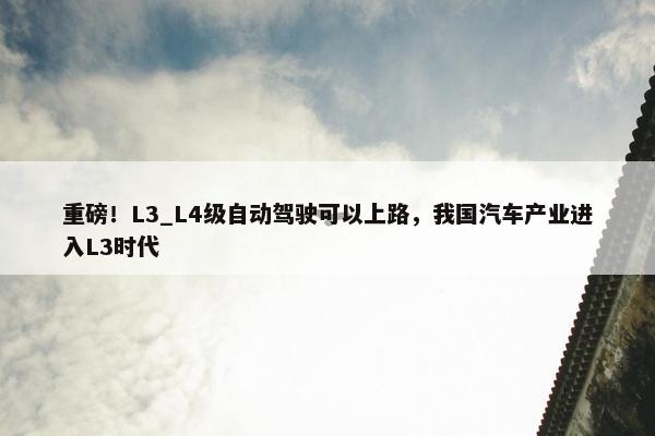 重磅！L3_L4级自动驾驶可以上路，我国汽车产业进入L3时代