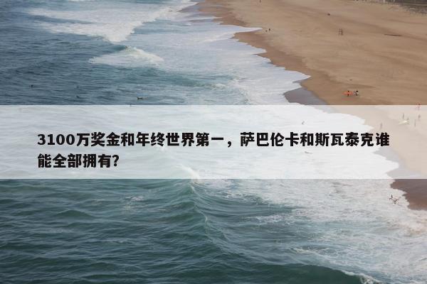 3100万奖金和年终世界第一，萨巴伦卡和斯瓦泰克谁能全部拥有？