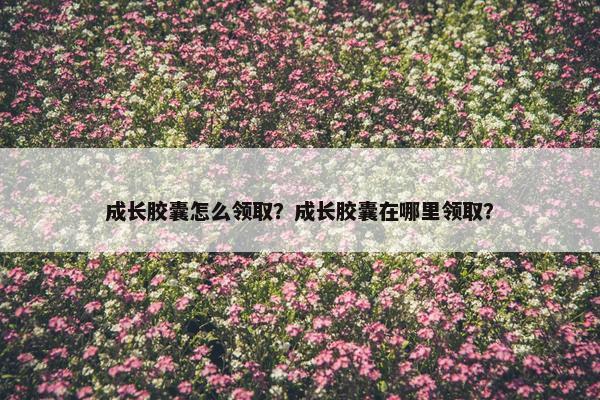 成长胶囊怎么领取？成长胶囊在哪里领取？