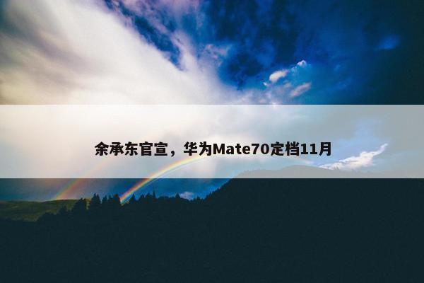 余承东官宣，华为Mate70定档11月