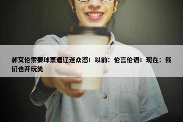 郭艾伦索要球票遭辽迷众怒！以前：伦言伦语！现在：我们也开玩笑