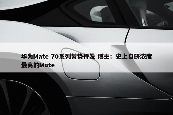 华为Mate 70系列蓄势待发 博主：史上自研浓度最高的Mate