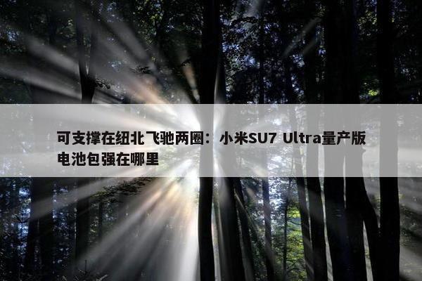 可支撑在纽北飞驰两圈：小米SU7 Ultra量产版电池包强在哪里