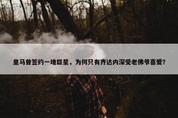 皇马曾签约一堆巨星，为何只有齐达内深受老佛爷喜爱？