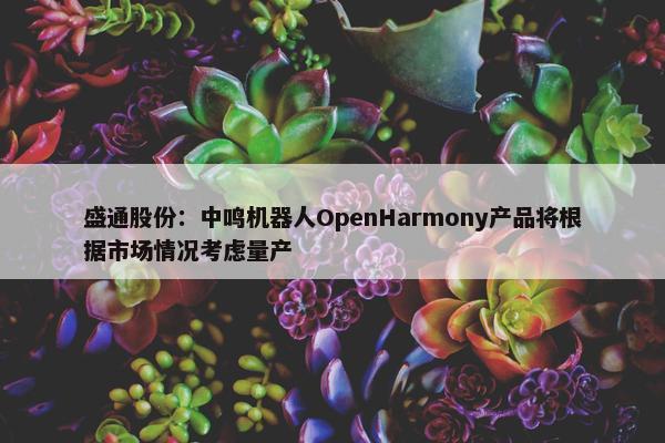 盛通股份：中鸣机器人OpenHarmony产品将根据市场情况考虑量产