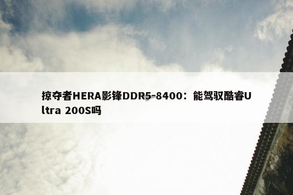 掠夺者HERA影锋DDR5-8400：能驾驭酷睿Ultra 200S吗