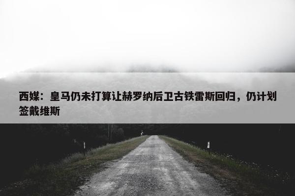 西媒：皇马仍未打算让赫罗纳后卫古铁雷斯回归，仍计划签戴维斯