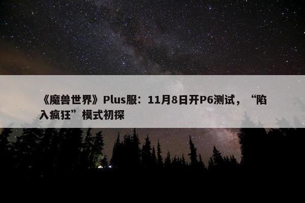 《魔兽世界》Plus服：11月8日开P6测试，“陷入疯狂”模式初探