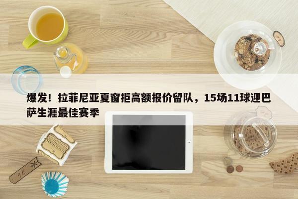 爆发！拉菲尼亚夏窗拒高额报价留队，15场11球迎巴萨生涯最佳赛季