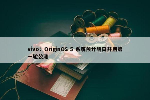 vivo：OriginOS 5 系统预计明日开启第一轮公测