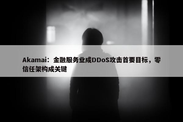 Akamai：金融服务业成DDoS攻击首要目标，零信任架构成关键