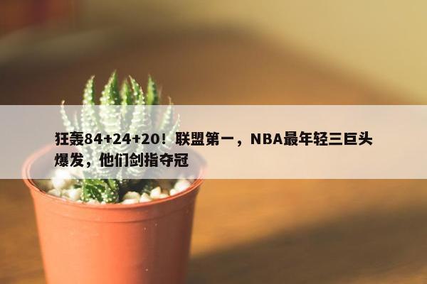 狂轰84+24+20！联盟第一，NBA最年轻三巨头爆发，他们剑指夺冠