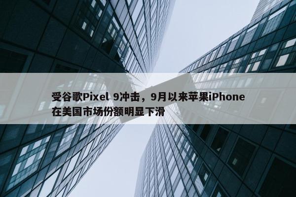 受谷歌Pixel 9冲击，9月以来苹果iPhone在美国市场份额明显下滑