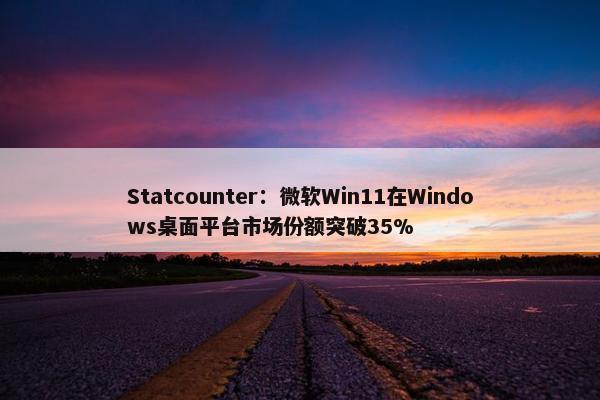 Statcounter：微软Win11在Windows桌面平台市场份额突破35%