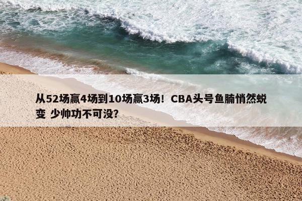 从52场赢4场到10场赢3场！CBA头号鱼腩悄然蜕变 少帅功不可没？