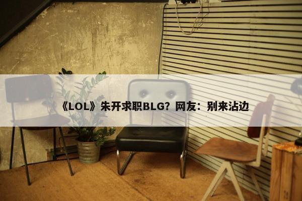 《LOL》朱开求职BLG？网友：别来沾边