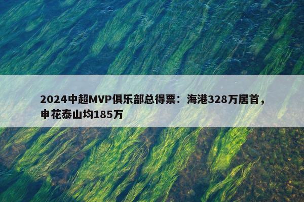 2024中超MVP俱乐部总得票：海港328万居首，申花泰山均185万