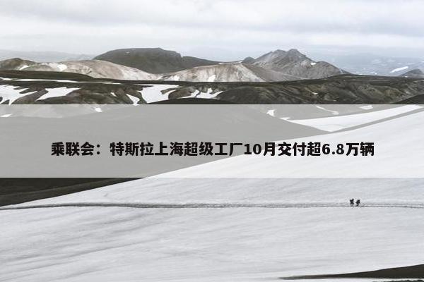 乘联会：特斯拉上海超级工厂10月交付超6.8万辆