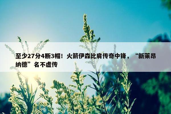 至少27分4断3帽！火箭伊森比肩传奇中锋，“新莱昂纳德”名不虚传