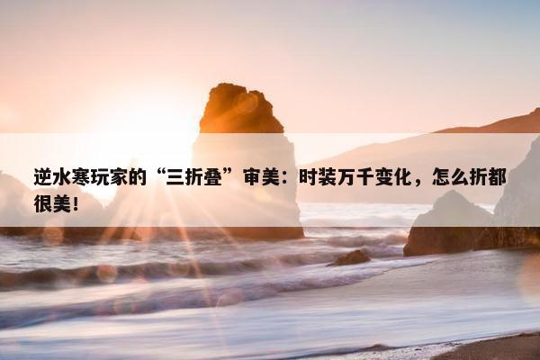 逆水寒玩家的“三折叠”审美：时装万千变化，怎么折都很美！