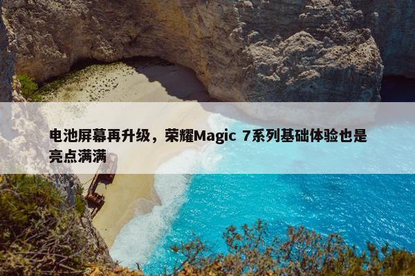 电池屏幕再升级，荣耀Magic 7系列基础体验也是亮点满满