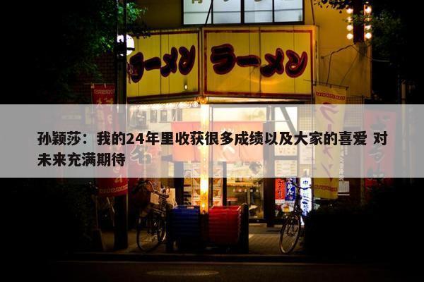 孙颖莎：我的24年里收获很多成绩以及大家的喜爱 对未来充满期待