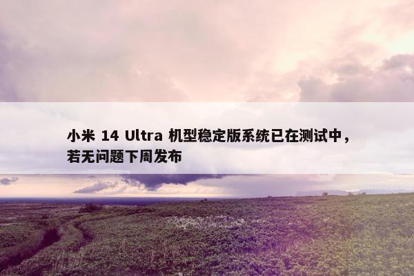 小米 14 Ultra 机型稳定版系统已在测试中，若无问题下周发布