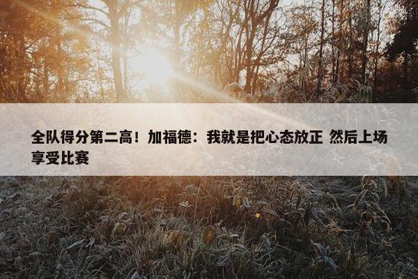 全队得分第二高！加福德：我就是把心态放正 然后上场享受比赛