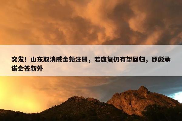 突发！山东取消威金顿注册，若康复仍有望回归，邱彪承诺会签新外