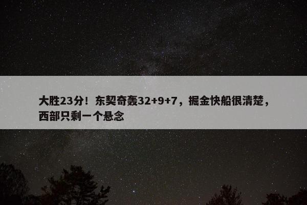 大胜23分！东契奇轰32+9+7，掘金快船很清楚，西部只剩一个悬念