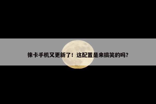 徕卡手机又更新了！这配置是来搞笑的吗？