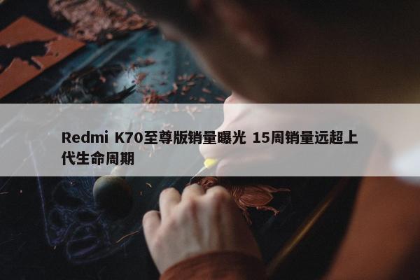 Redmi K70至尊版销量曝光 15周销量远超上代生命周期