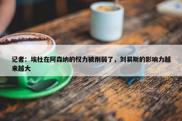 记者：埃杜在阿森纳的权力被削弱了，刘易斯的影响力越来越大