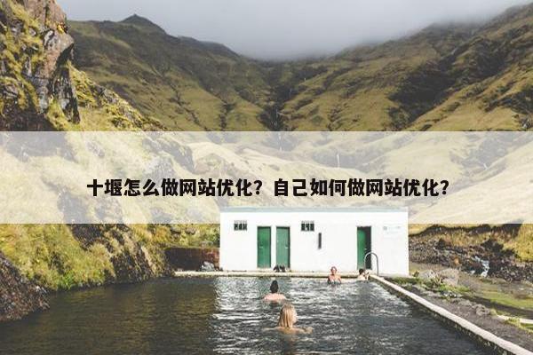 十堰怎么做网站优化？自己如何做网站优化？