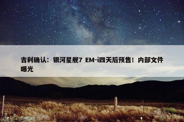 吉利确认：银河星舰7 EM-i四天后预售！内部文件曝光