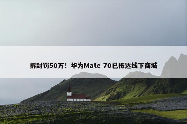 拆封罚50万！华为Mate 70已抵达线下商城