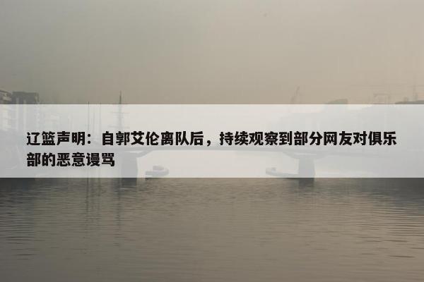 辽篮声明：自郭艾伦离队后，持续观察到部分网友对俱乐部的恶意谩骂