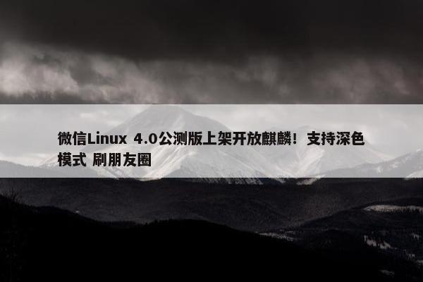 微信Linux 4.0公测版上架开放麒麟！支持深色模式 刷朋友圈