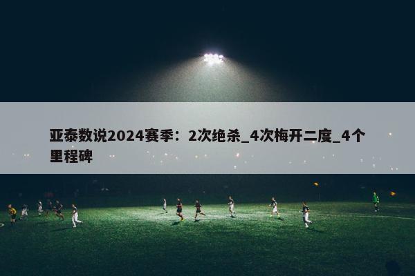 亚泰数说2024赛季：2次绝杀_4次梅开二度_4个里程碑