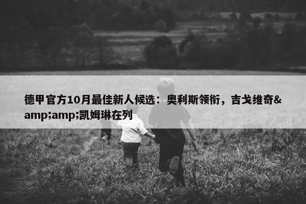 德甲官方10月最佳新人候选：奥利斯领衔，吉戈维奇&amp;凯姆琳在列