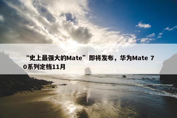 “史上最强大的Mate”即将发布，华为Mate 70系列定档11月