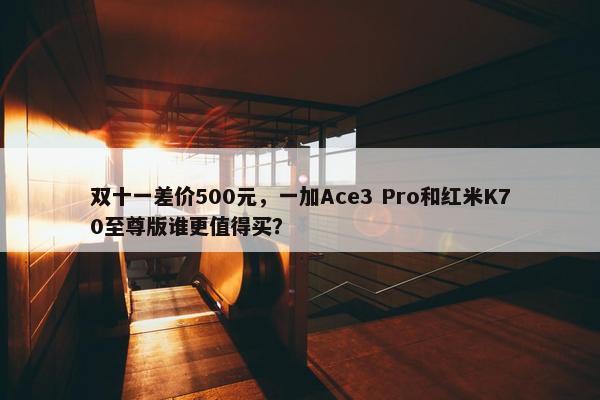 双十一差价500元，一加Ace3 Pro和红米K70至尊版谁更值得买？