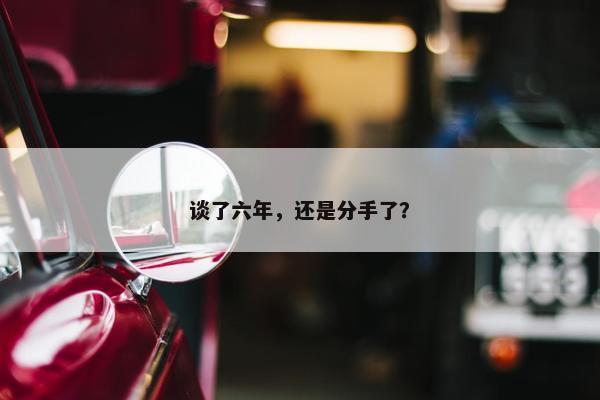 谈了六年，还是分手了？